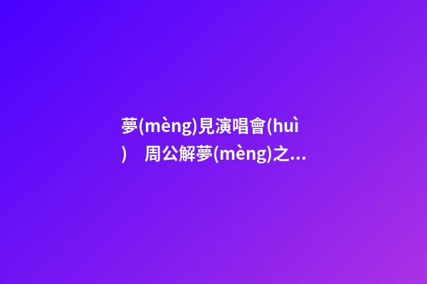 夢(mèng)見演唱會(huì)　周公解夢(mèng)之夢(mèng)到演唱會(huì)